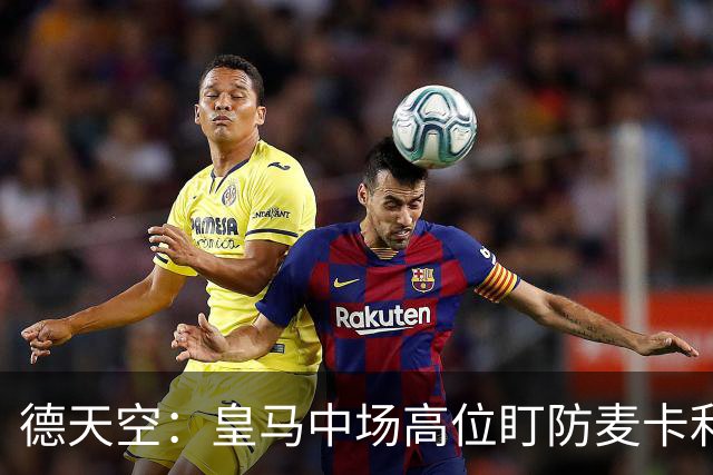 德天空：皇马中场高位盯防麦卡利斯特，穆里尼奥看重对抗