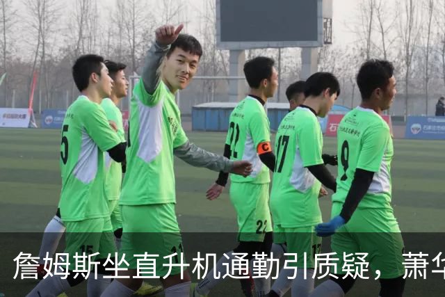 詹姆斯坐直升机通勤引质疑，萧华回应：球队没掺和就没问题