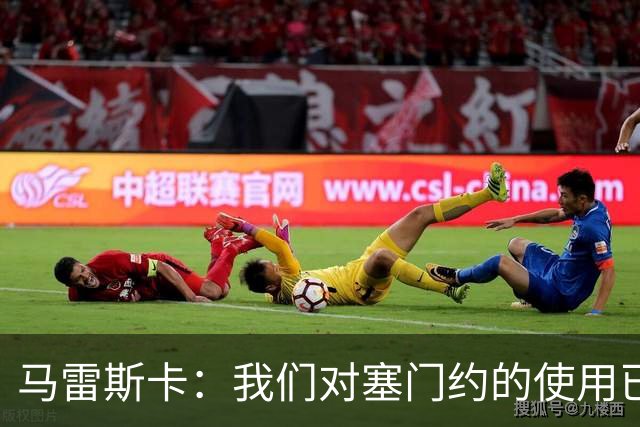 马雷斯卡：我们对塞门约的使用已经很谨慎了，但总是会有意外
